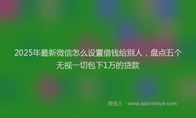 2025年最新微信怎么设置借钱给别人，盘点五个无视一切包下1万的贷款