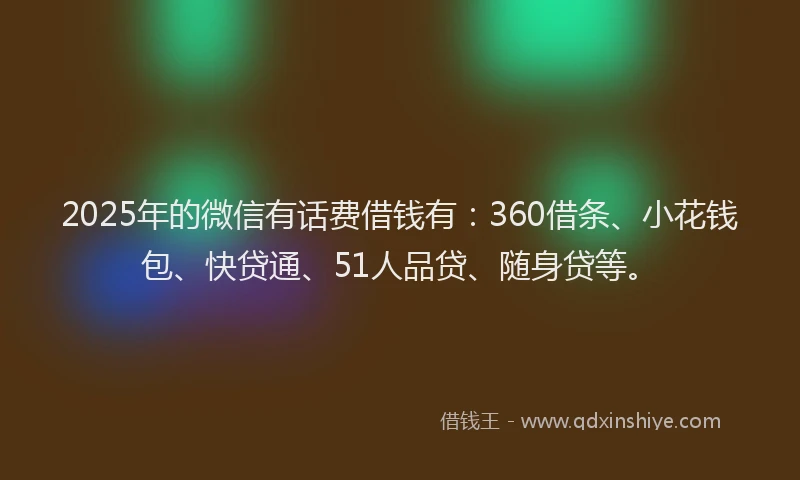 2025年的微信有话费借钱有：360借条、小花钱包、快贷通、51人品贷、随身贷等。
