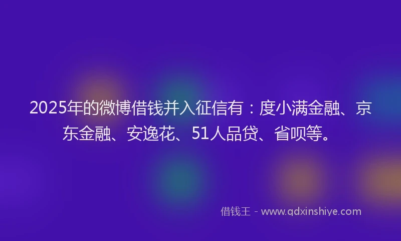 2025年的微博借钱并入征信有：度小满金融、京东金融、安逸花、51人品贷、省呗等。