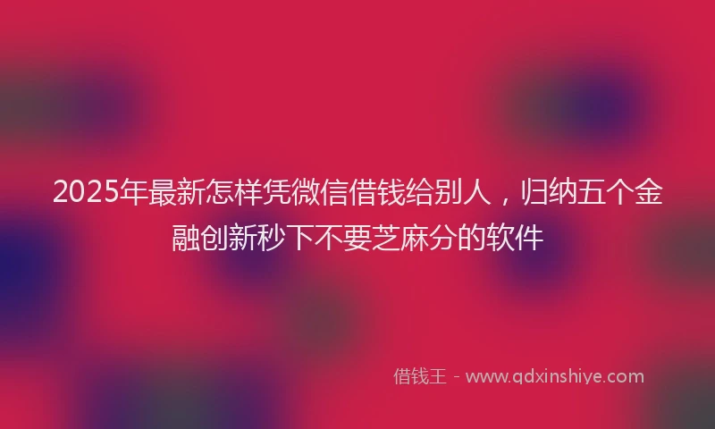2025年最新怎样凭微信借钱给别人，归纳五个金融创新秒下不要芝麻分的软件
