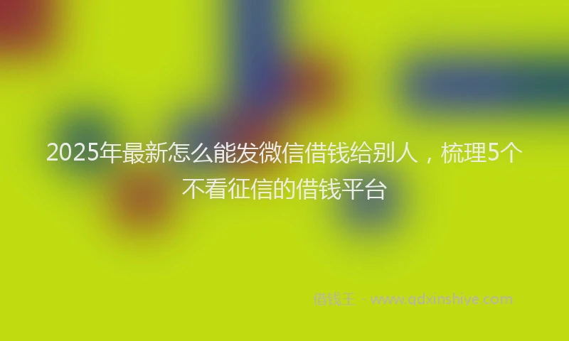 2025年最新怎么能发微信借钱给别人，梳理5个不看征信的借钱平台