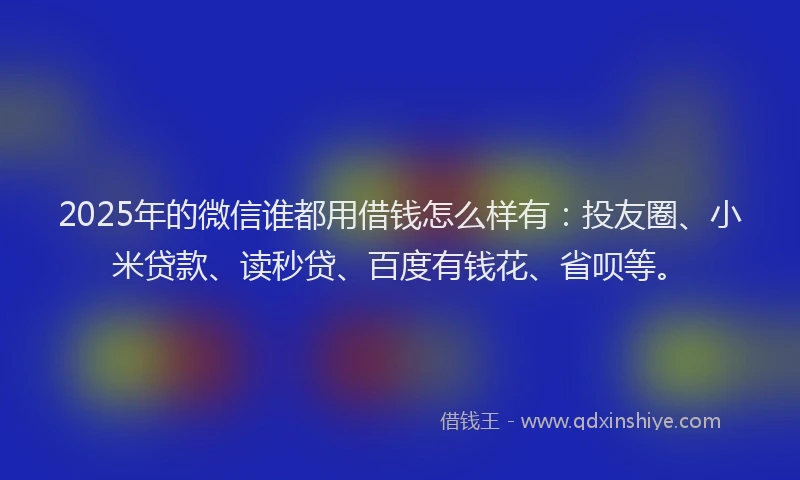 2025年的微信谁都用借钱怎么样有：投友圈、小米贷款、读秒贷、百度有钱花、省呗等。