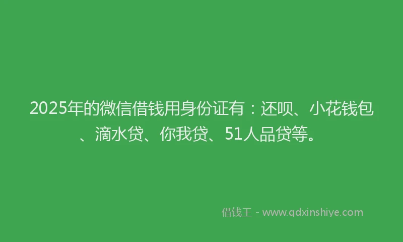 2025年的微信借钱用身份证有：还呗、小花钱包、滴水贷、你我贷、51人品贷等。