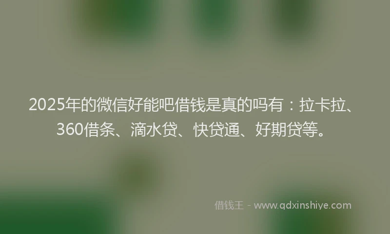 2025年的微信好能吧借钱是真的吗有：拉卡拉、360借条、滴水贷、快贷通、好期贷等。