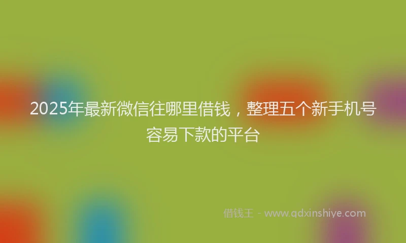 2025年最新微信往哪里借钱，整理五个新手机号容易下款的平台