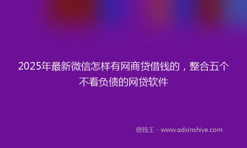 2025年最新微信怎样有网商贷借钱的，整合五个不看负债的网贷软件