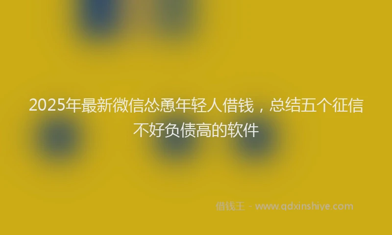 2025年最新微信怂恿年轻人借钱，总结五个征信不好负债高的软件