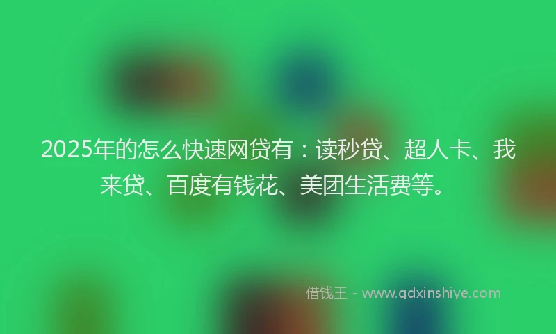 2025年的怎么快速网贷有：读秒贷、超人卡、我来贷、百度有钱花、美团生活费等。