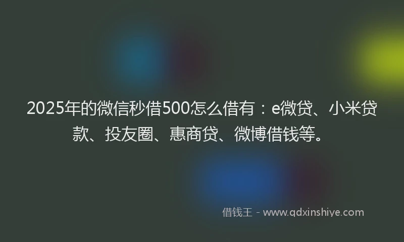 2025年的微信秒借500怎么借有：e微贷、小米贷款、投友圈、惠商贷、微博借钱等。