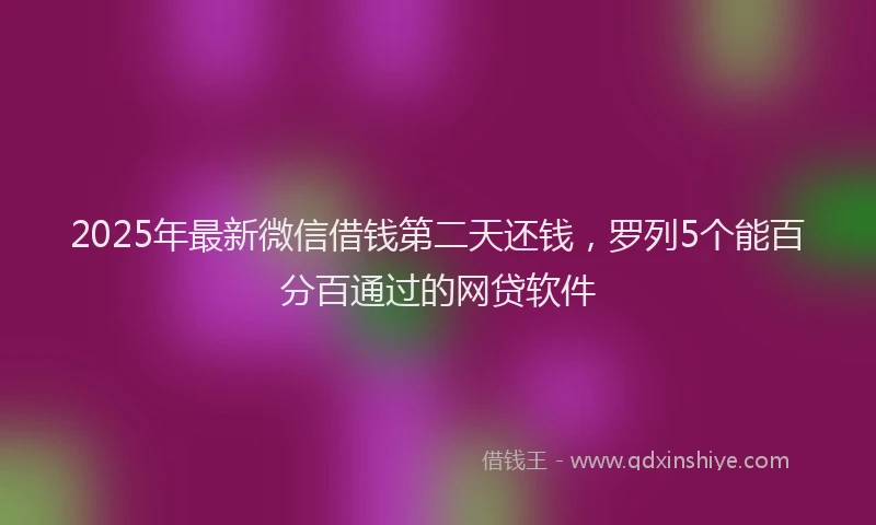 2025年最新微信借钱第二天还钱，罗列5个能百分百通过的网贷软件