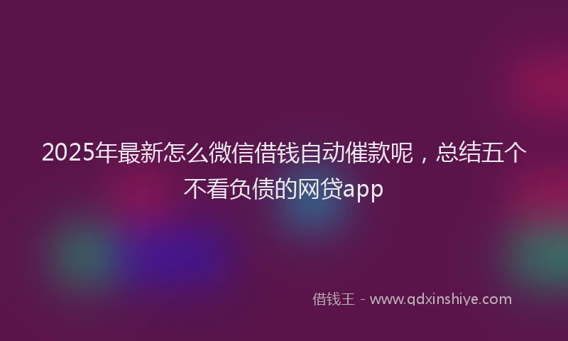 2025年最新怎么微信借钱自动催款呢，总结五个不看负债的网贷app