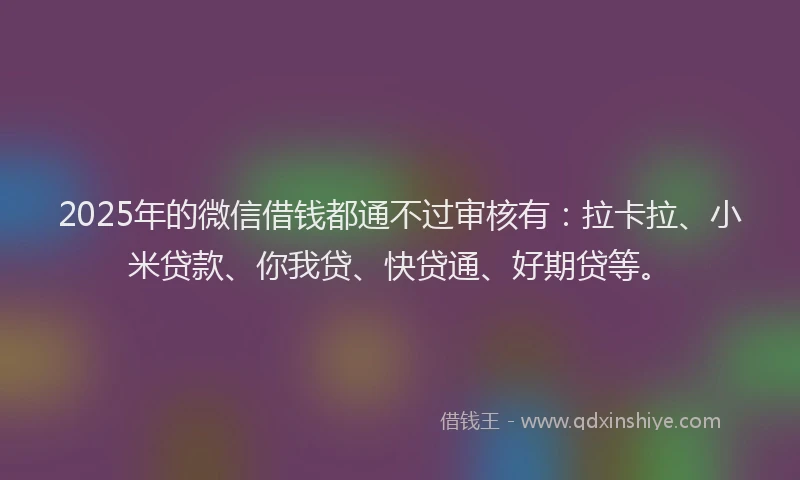 2025年的微信借钱都通不过审核有：拉卡拉、小米贷款、你我贷、快贷通、好期贷等。