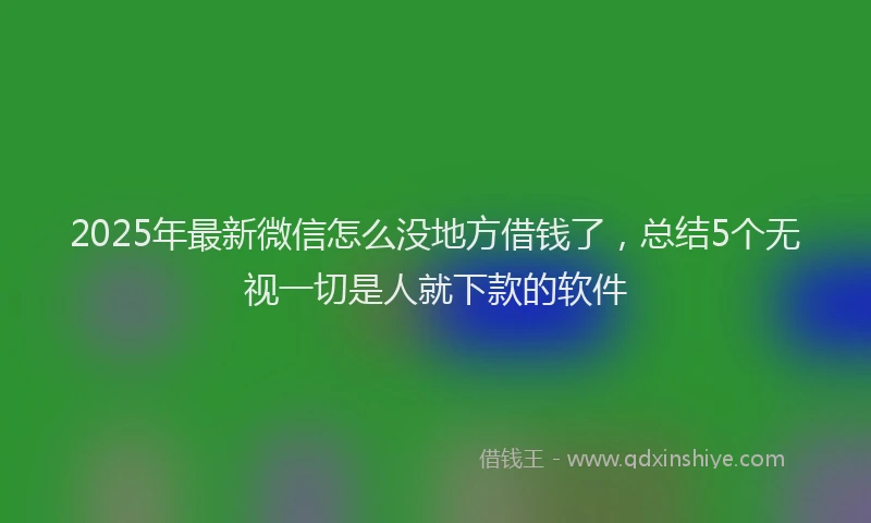 2025年最新微信怎么没地方借钱了，总结5个无视一切是人就下款的软件