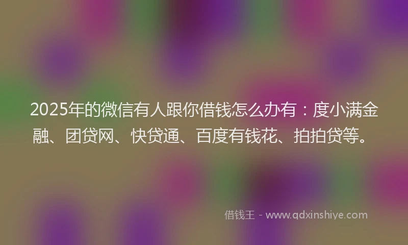 2025年的微信有人跟你借钱怎么办有：度小满金融、团贷网、快贷通、百度有钱花、拍拍贷等。