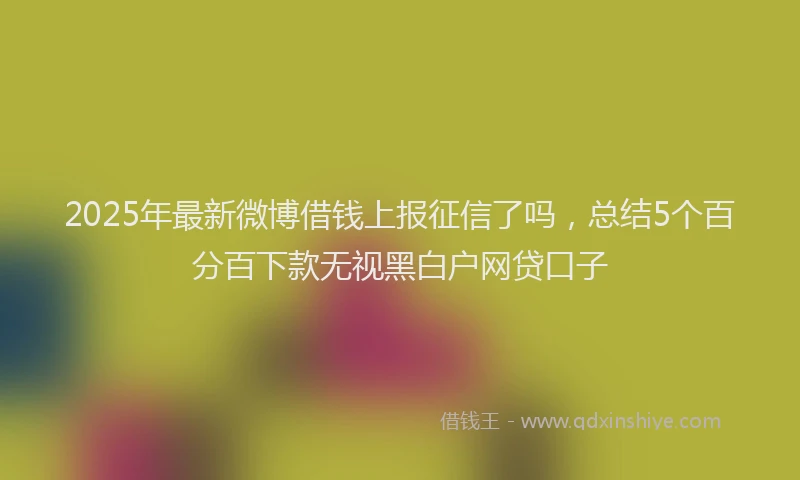 2025年最新微博借钱上报征信了吗，总结5个百分百下款无视黑白户网贷口子