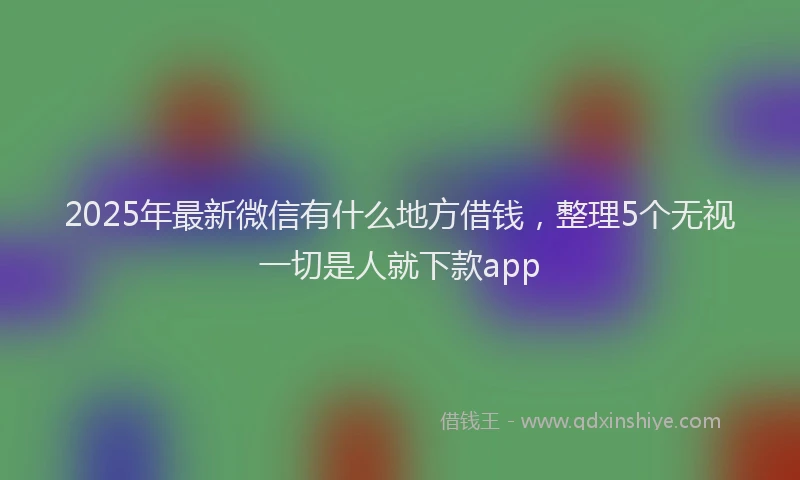 2025年最新微信有什么地方借钱，整理5个无视一切是人就下款app