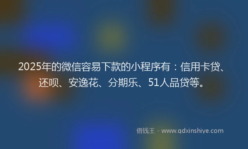 2025年的微信容易下款的小程序有：信用卡贷、还呗、安逸花、分期乐、51人品贷等。