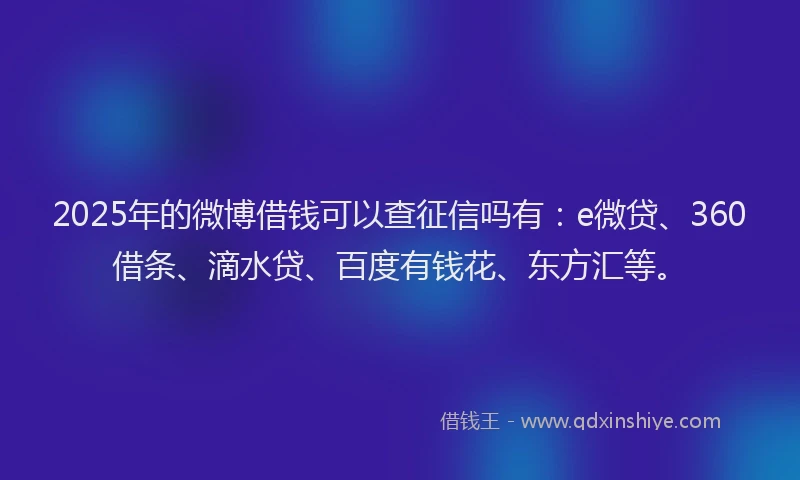 2025年的微博借钱可以查征信吗有：e微贷、360借条、滴水贷、百度有钱花、东方汇等。
