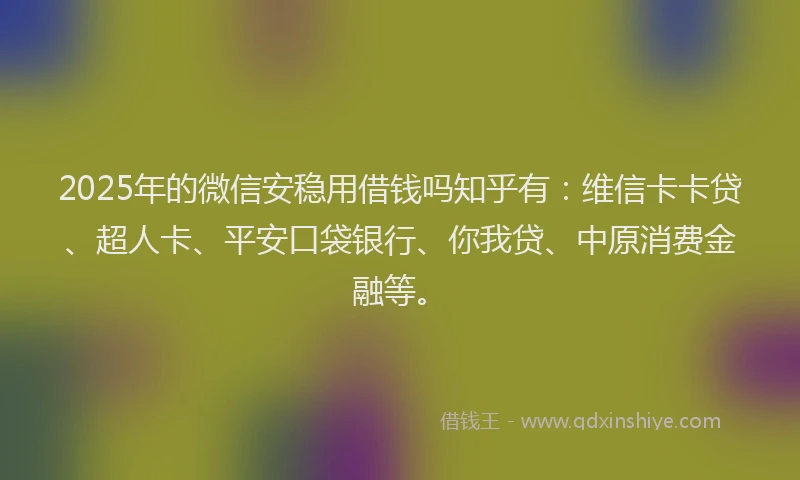 2025年的微信安稳用借钱吗知乎有：维信卡卡贷、超人卡、平安口袋银行、你我贷、中原消费金融等。