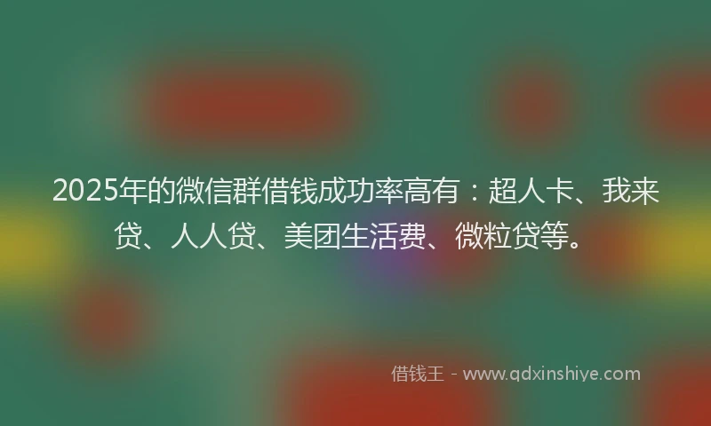2025年的微信群借钱成功率高有：超人卡、我来贷、人人贷、美团生活费、微粒贷等。