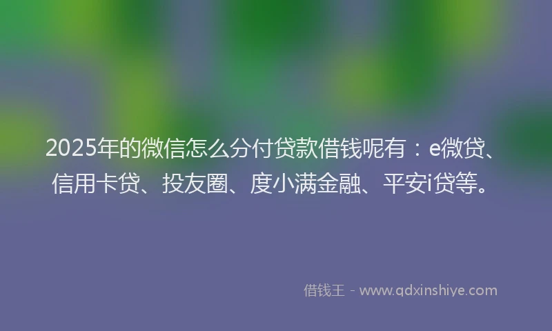 2025年的微信怎么分付贷款借钱呢有：e微贷、信用卡贷、投友圈、度小满金融、平安i贷等。