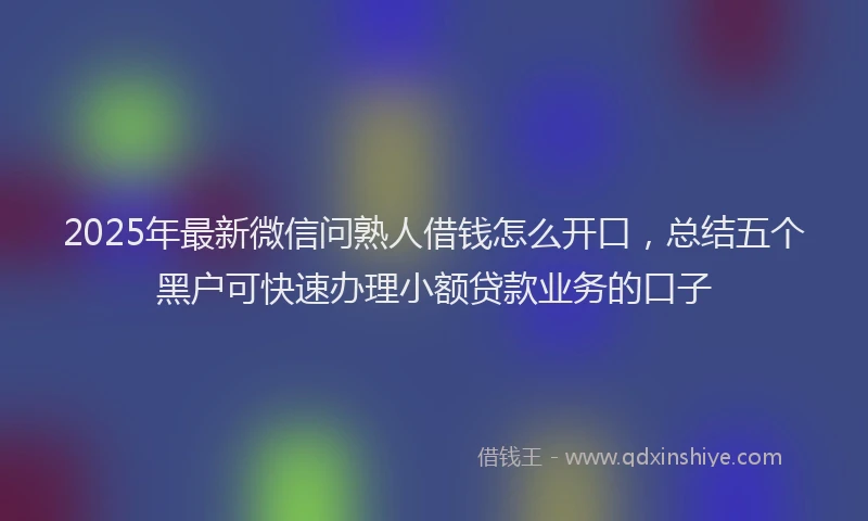 2025年最新微信问熟人借钱怎么开口，总结五个黑户可快速办理小额贷款业务的口子
