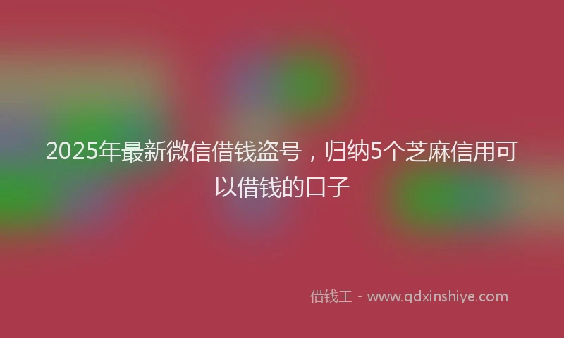 2025年最新微信借钱盗号，归纳5个芝麻信用可以借钱的口子
