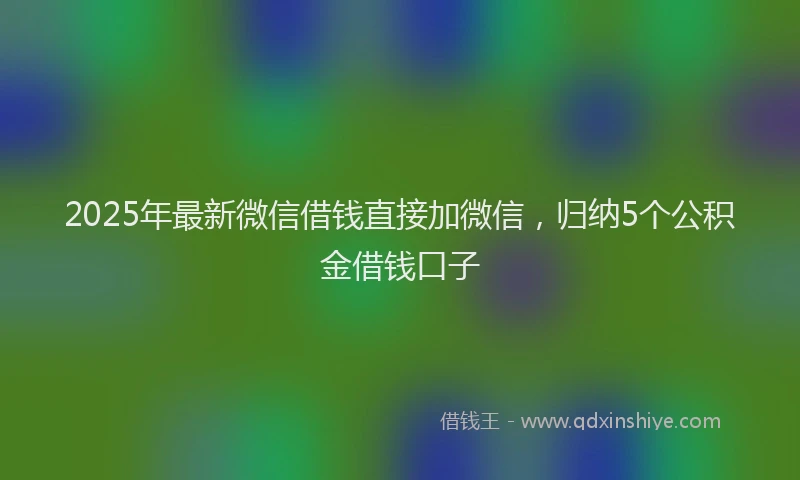 2025年最新微信借钱直接加微信，归纳5个公积金借钱口子