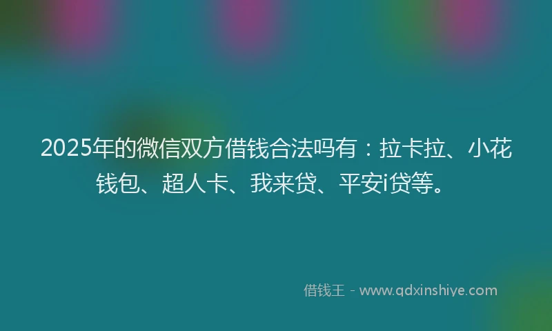 2025年的微信双方借钱合法吗有：拉卡拉、小花钱包、超人卡、我来贷、平安i贷等。