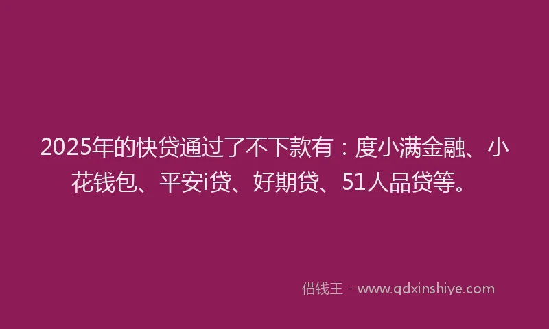 2025年的快贷通过了不下款有：度小满金融、小花钱包、平安i贷、好期贷、51人品贷等。
