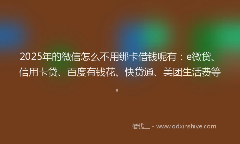 2025年的微信怎么不用绑卡借钱呢有：e微贷、信用卡贷、百度有钱花、快贷通、美团生活费等。