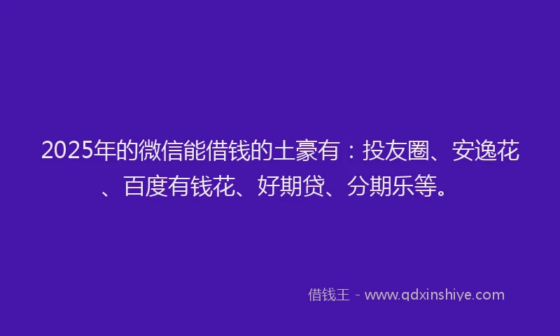 2025年的微信能借钱的土豪有：投友圈、安逸花、百度有钱花、好期贷、分期乐等。