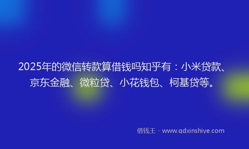 2025年的微信转款算借钱吗知乎有：小米贷款、京东金融、微粒贷、小花钱包、柯基贷等。