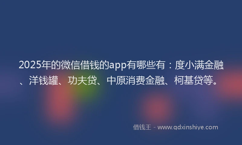 2025年的微信借钱的app有哪些有：度小满金融、洋钱罐、功夫贷、中原消费金融、柯基贷等。