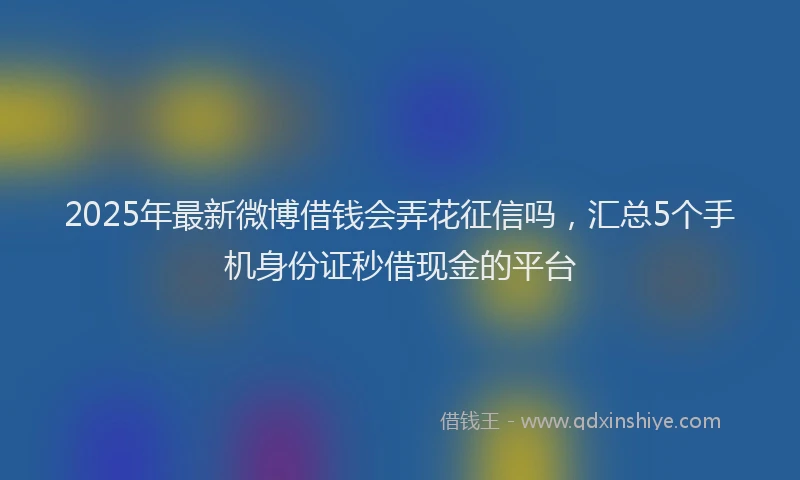 2025年最新微博借钱会弄花征信吗，汇总5个手机身份证秒借现金的平台