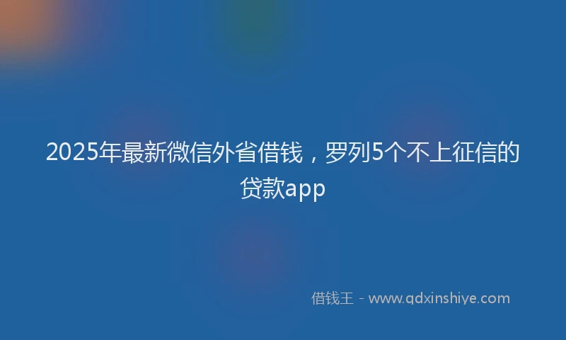 2025年最新微信外省借钱，罗列5个不上征信的贷款app