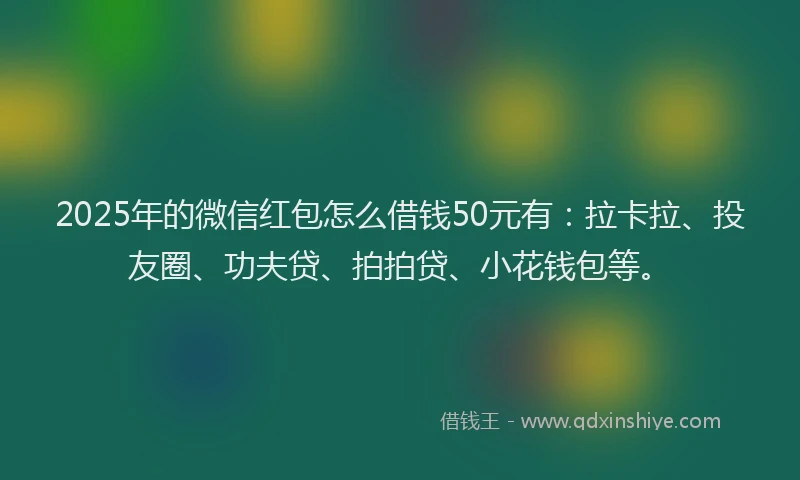 2025年的微信红包怎么借钱50元有：拉卡拉、投友圈、功夫贷、拍拍贷、小花钱包等。