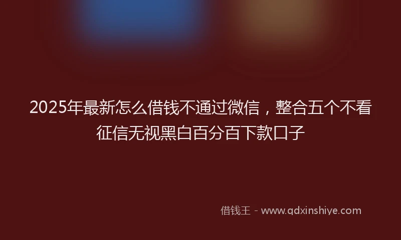2025年最新怎么借钱不通过微信，整合五个不看征信无视黑白百分百下款口子