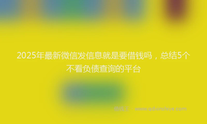 2025年最新微信发信息就是要借钱吗，总结5个不看负债查询的平台