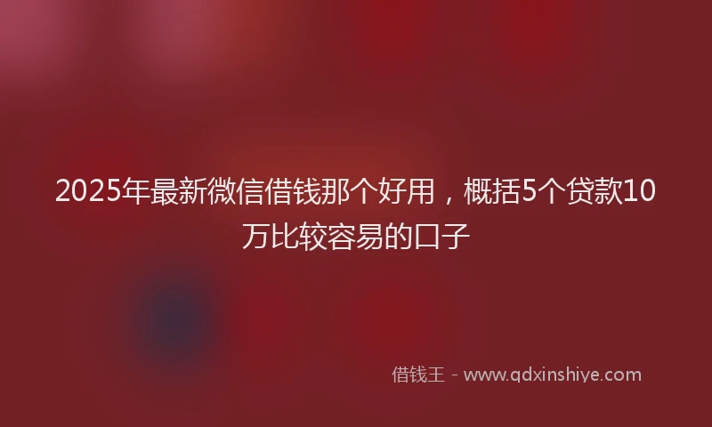 2025年最新微信借钱那个好用，概括5个贷款10万比较容易的口子