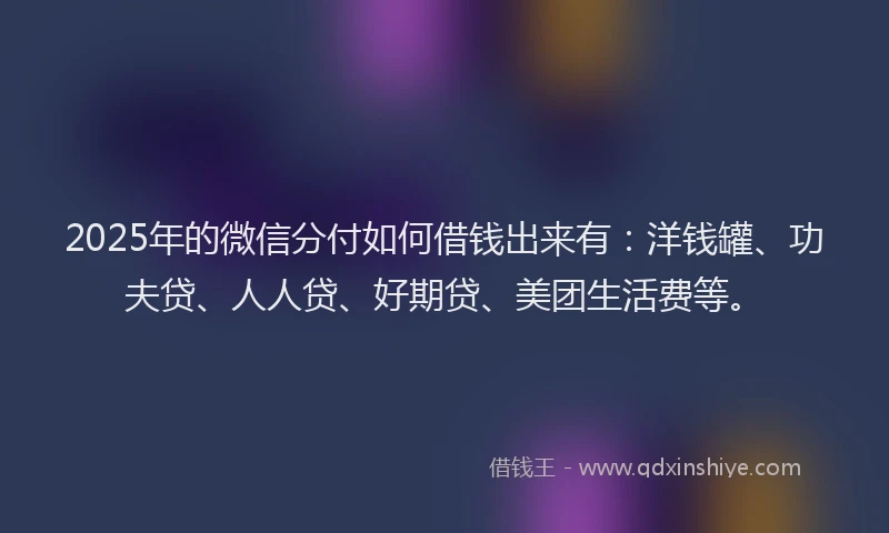 2025年的微信分付如何借钱出来有：洋钱罐、功夫贷、人人贷、好期贷、美团生活费等。
