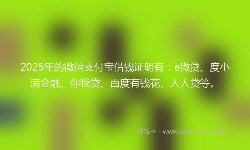 2025年的微信支付宝借钱证明有：e微贷、度小满金融、你我贷、百度有钱花、人人贷等。