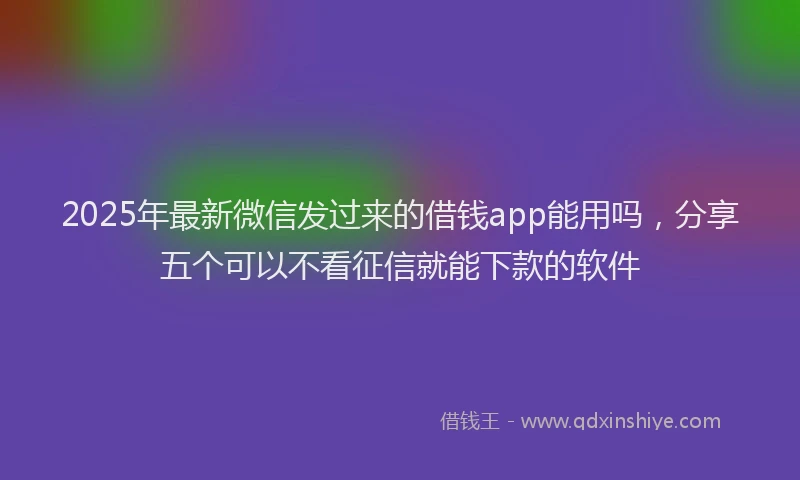 2025年最新微信发过来的借钱app能用吗，分享五个可以不看征信就能下款的软件