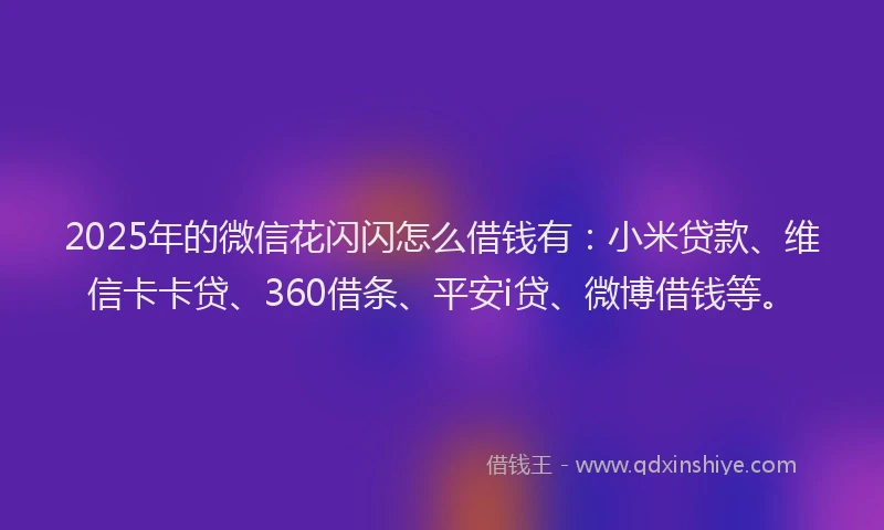 2025年的微信花闪闪怎么借钱有：小米贷款、维信卡卡贷、360借条、平安i贷、微博借钱等。