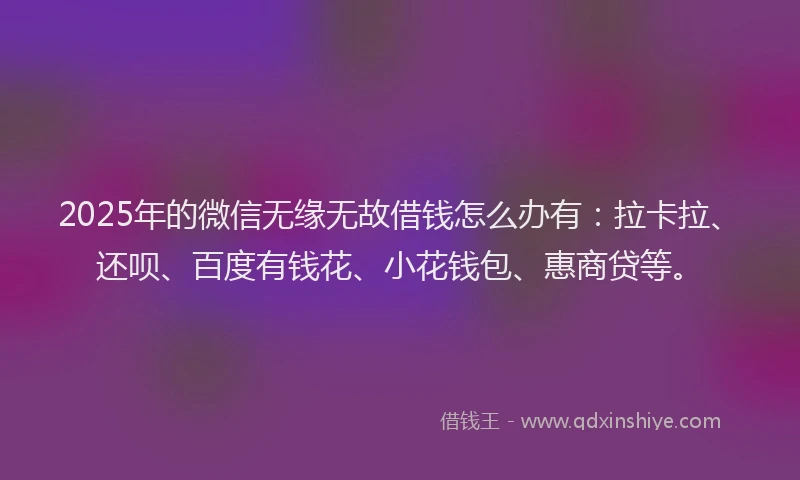 2025年的微信无缘无故借钱怎么办有：拉卡拉、还呗、百度有钱花、小花钱包、惠商贷等。
