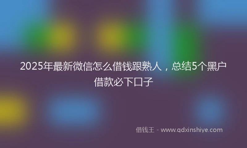 2025年最新微信怎么借钱跟熟人，总结5个黑户借款必下口子