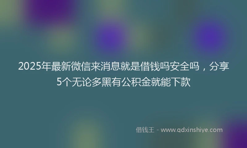 2025年最新微信来消息就是借钱吗安全吗，分享5个无论多黑有公积金就能下款
