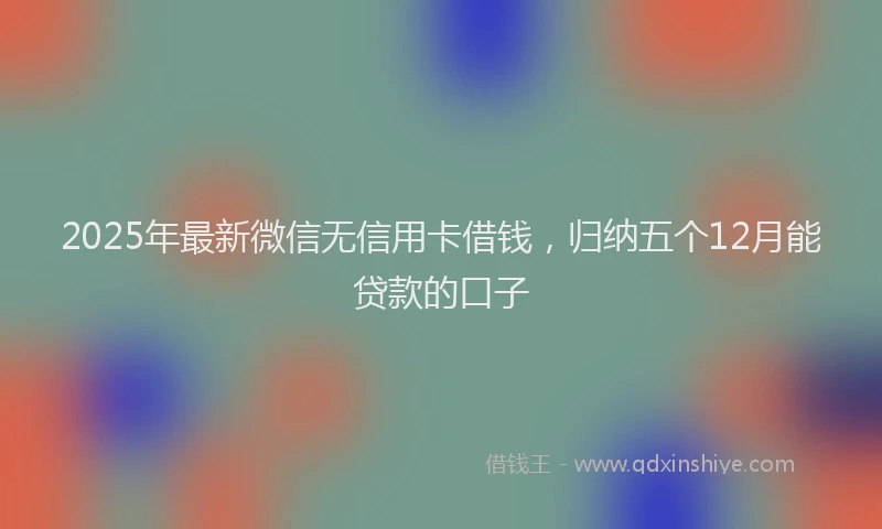 2025年最新微信无信用卡借钱，归纳五个12月能贷款的口子