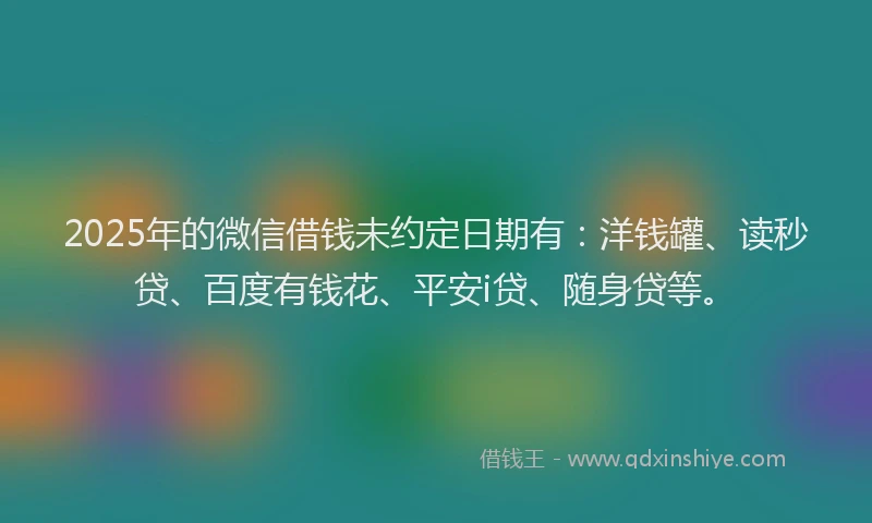 2025年的微信借钱未约定日期有：洋钱罐、读秒贷、百度有钱花、平安i贷、随身贷等。