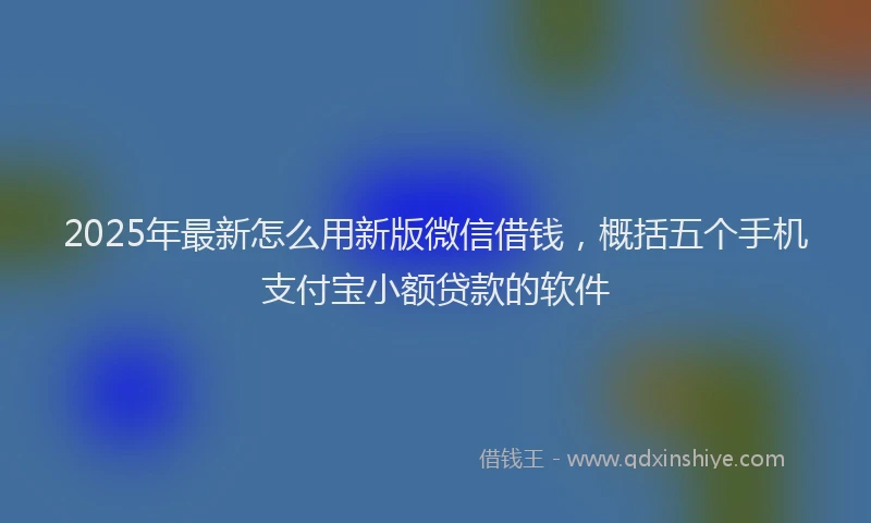 2025年最新怎么用新版微信借钱，概括五个手机支付宝小额贷款的软件